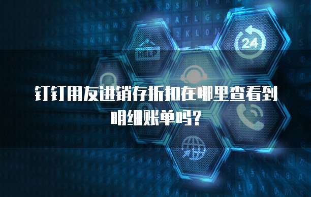 钉钉用友进销存折扣在哪里查看到明细账单吗?