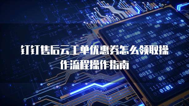钉钉售后云工单优惠券怎么领取操作流程操作指南