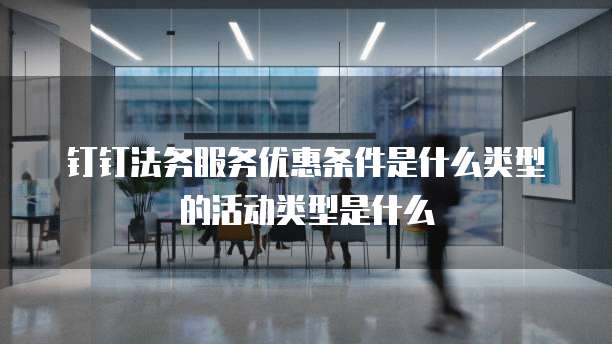 钉钉法务服务优惠条件是什么类型的活动类型是什么
