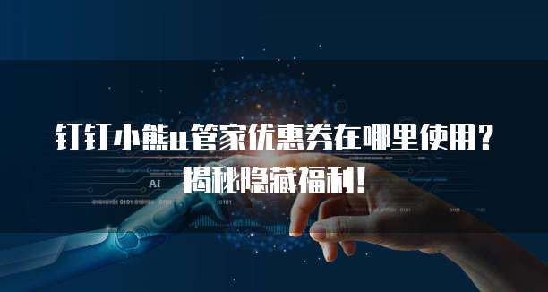 钉钉小熊u管家优惠券在哪里使用？揭秘隐藏福利！