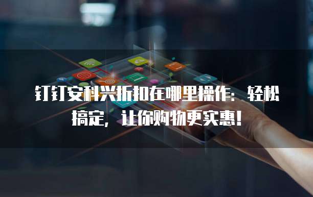 钉钉安科兴折扣在哪里操作:轻松搞定,让你购物更实惠!