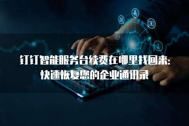 钉钉智能服务台续费在哪里找回来:快速恢复您的企业通讯录