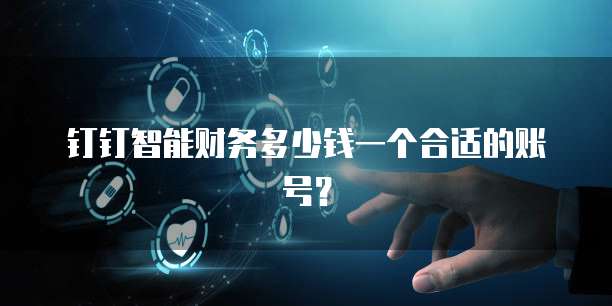 钉钉智能财务多少钱一个合适的账号?
