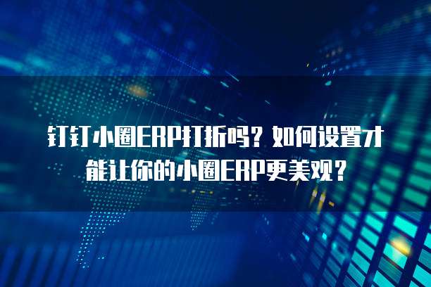 钉钉小圈ERP打折吗?如何设置才能让你的小圈ERP更美观?