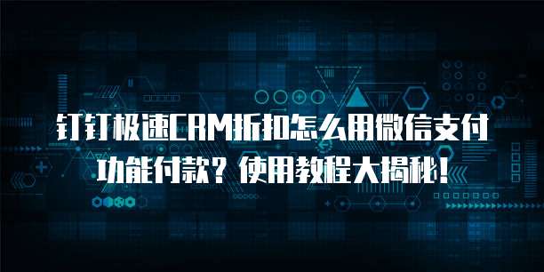 钉钉极速CRM折扣怎么用微信支付功能付款？使用教程大揭秘！