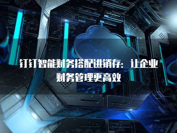 钉钉智能财务搭配进销存：让企业财务管理更高效