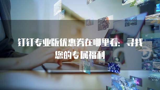 钉钉专业版优惠券在哪里看:寻找您的专属福利