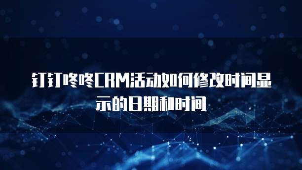 钉钉咚咚CRM活动如何修改时间显示的日期和时间