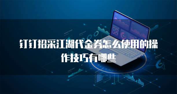 钉钉招采江湖代金券怎么使用的操作技巧有哪些