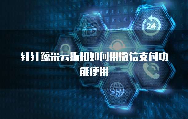 钉钉鲸采云折扣如何用微信支付功能使用