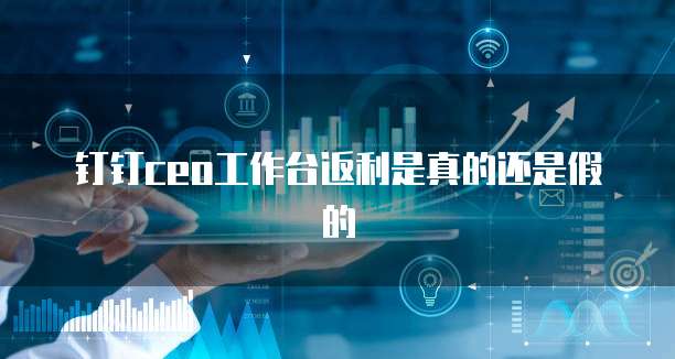 钉钉ceo工作台返利是真的还是假的