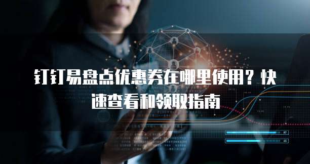 钉钉易盘点优惠券在哪里使用?快速查看和领取指南
