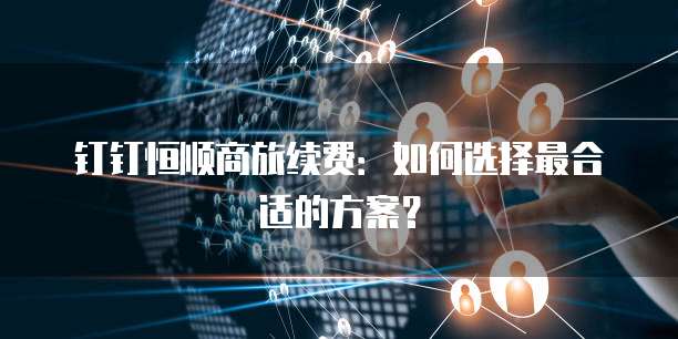 钉钉恒顺商旅续费：如何选择最合适的方案？