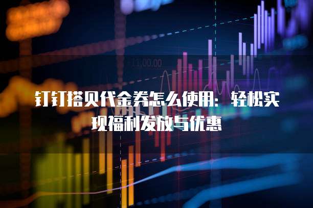 钉钉搭贝代金券怎么使用:轻松实现福利发放与优惠