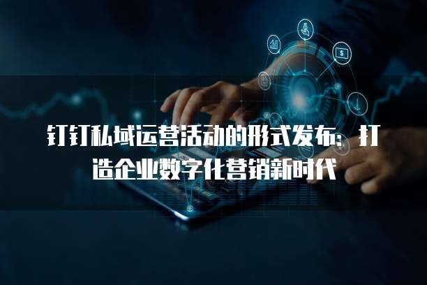 钉钉私域运营活动的形式发布:打造企业数字化营销新时代