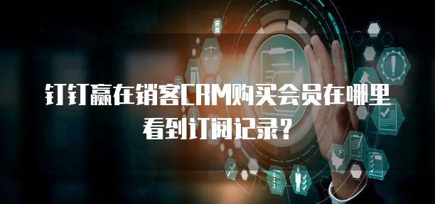 钉钉赢在销客CRM购买会员在哪里看到订阅记录?