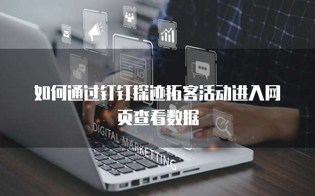 如何通过钉钉探迹拓客活动进入网页查看数据