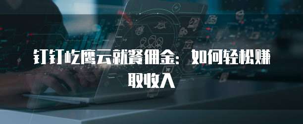 钉钉屹鹰云就餐佣金:如何轻松赚取收入