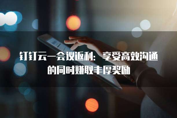 钉钉云一会议返利:享受高效沟通的同时赚取丰厚奖励