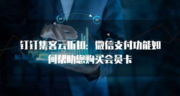 钉钉集客云折扣:微信支付功能如何帮助您购买会员卡