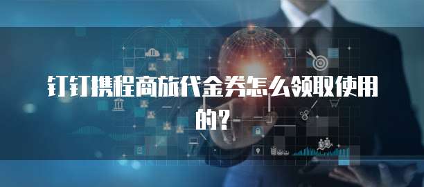 钉钉携程商旅代金券怎么领取使用的?