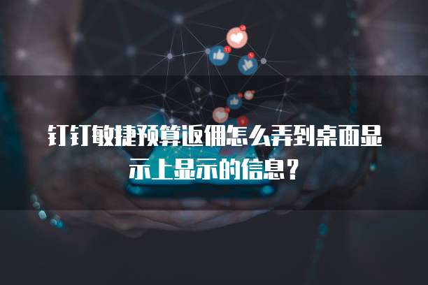 钉钉敏捷预算返佣怎么弄到桌面显示上显示的信息？