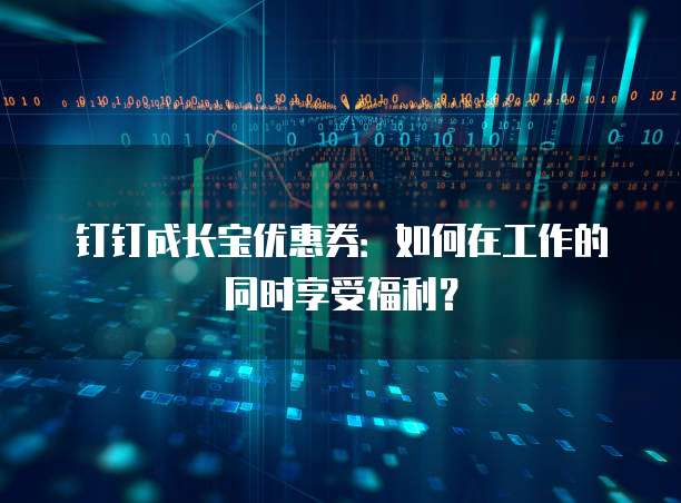 钉钉成长宝优惠券:如何在工作的同时享受福利?