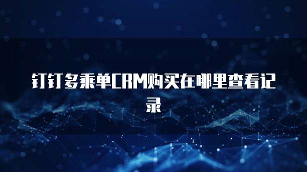 钉钉多乘单CRM购买在哪里查看记录