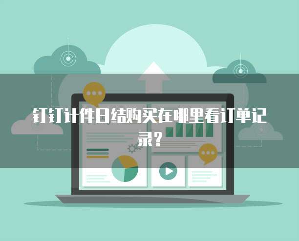 钉钉计件日结购买在哪里看订单记录?