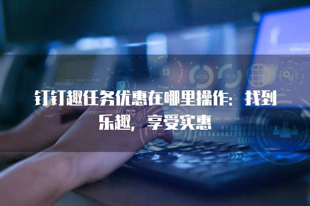 钉钉趣任务优惠在哪里操作:找到乐趣,享受实惠