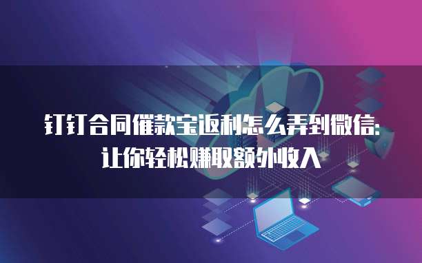 钉钉合同催款宝返利怎么弄到微信:让你轻松赚取额外收入