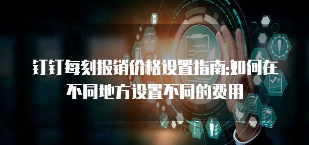 钉钉每刻报销价格设置指南:如何在不同地方设置不同的费用