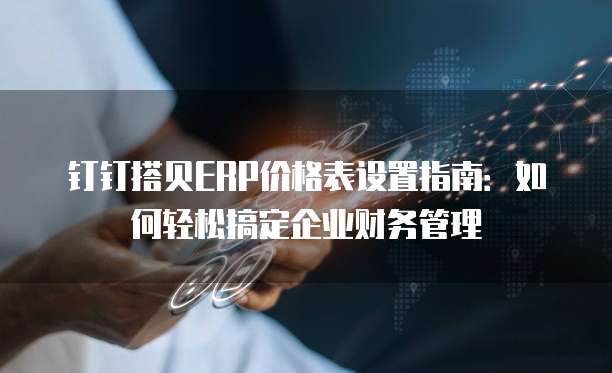 钉钉搭贝ERP价格表设置指南:如何轻松搞定企业财务管理