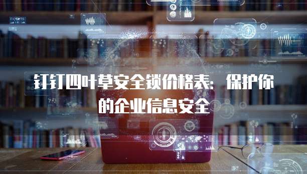钉钉四叶草安全锁价格表:保护你的企业信息安全
