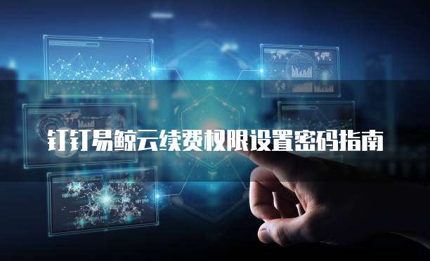钉钉易鲸云续费权限设置密码指南