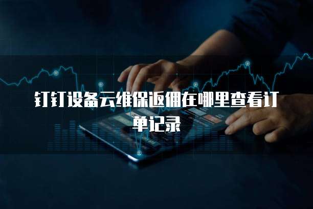 钉钉设备云维保返佣在哪里查看订单记录