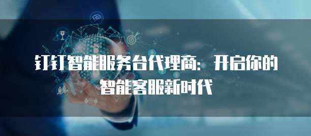 钉钉智能服务台代理商:开启你的智能客服新时代