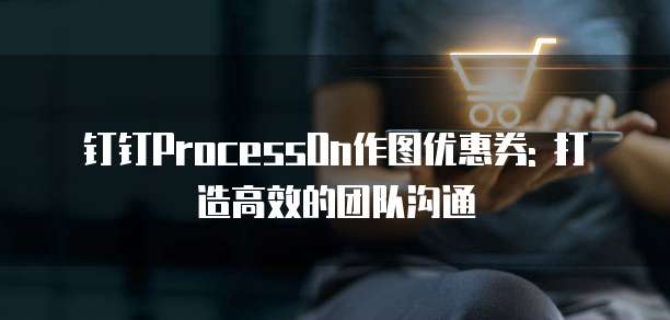 钉钉ProcessOn作图优惠券: 打造高效的团队沟通