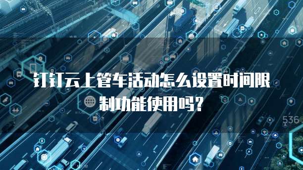 钉钉云上管车活动怎么设置时间限制功能使用吗?