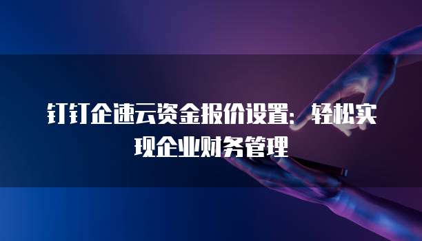 钉钉企速云资金报价设置：轻松实现企业财务管理