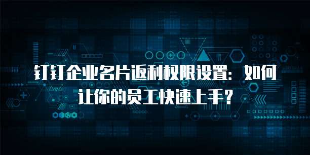 钉钉企业名片返利权限设置:如何让你的员工快速上手?