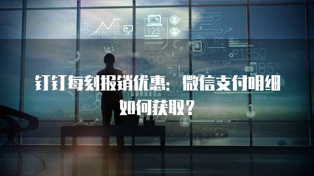 钉钉每刻报销优惠:微信支付明细如何获取?