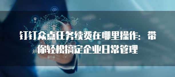 钉钉众点任务续费在哪里操作:带你轻松搞定企业日常管理