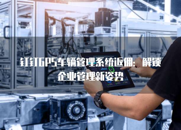 钉钉GPS车辆管理系统返佣:解锁企业管理新姿势