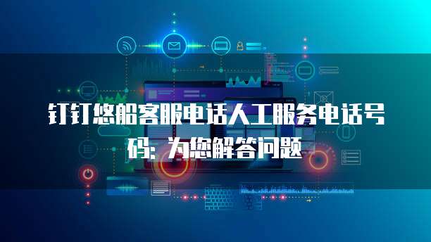钉钉悠船客服电话人工服务电话号码: 为您解答问题