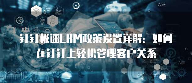 钉钉极速CRM政策设置详解:如何在钉钉上轻松管理客户关系