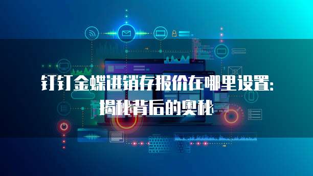 钉钉金蝶进销存报价在哪里设置:揭秘背后的奥秘