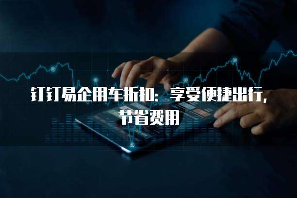 钉钉易企用车折扣:享受便捷出行,节省费用