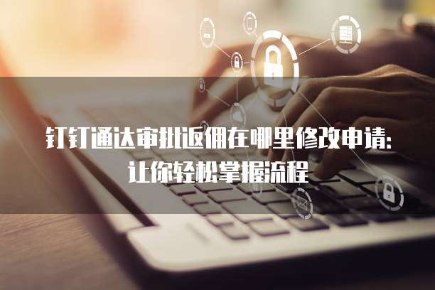 钉钉通达审批返佣在哪里修改申请：让你轻松掌握流程