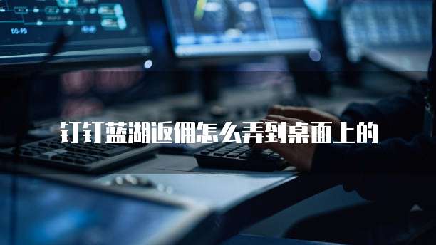 钉钉蓝湖返佣怎么弄到桌面上的